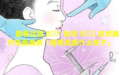 颧骨过低 🐺 如何 🐞 自然提升轮廓美感「颧骨低是什么样子」